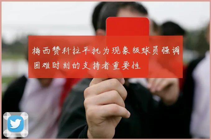 梅西赞科拉平托为现象级球员强调困难时刻的支持者重要性